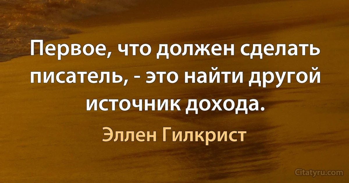 Первое, что должен сделать писатель, - это найти другой источник дохода. (Эллен Гилкрист)