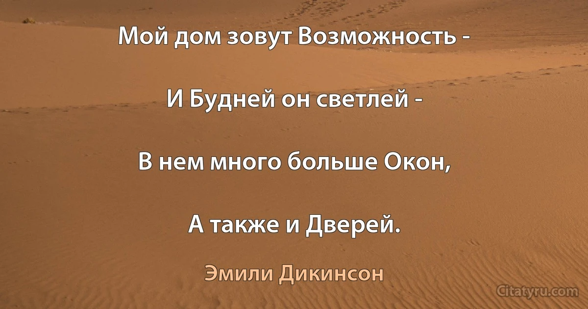 Мой дом зовут Возможность -

И Будней он светлей -

В нем много больше Окон,

А также и Дверей. (Эмили Дикинсон)