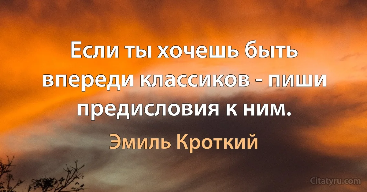 Если ты хочешь быть впереди классиков - пиши предисловия к ним. (Эмиль Кроткий)