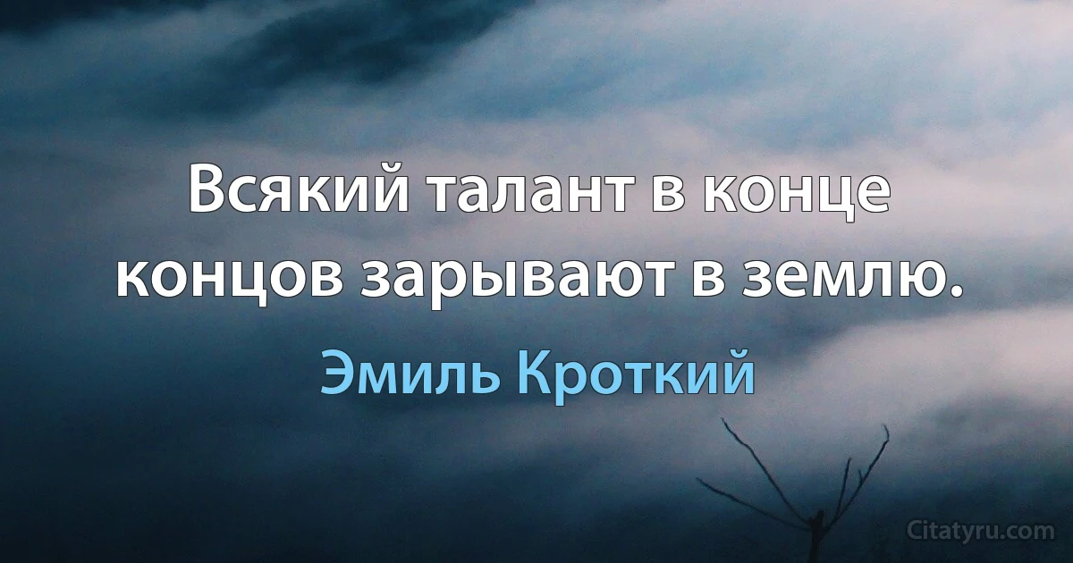 Всякий талант в конце концов зарывают в землю. (Эмиль Кроткий)