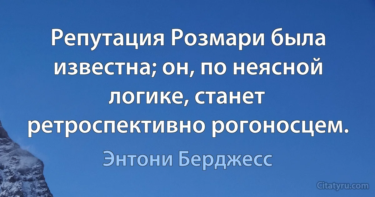 Репутация Розмари была известна; он, по неясной логике, станет ретроспективно рогоносцем. (Энтони Берджесс)