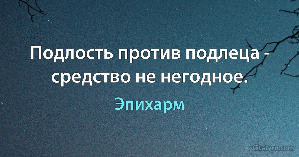 Подлость против подлеца - средство не негодное. (Эпихарм)