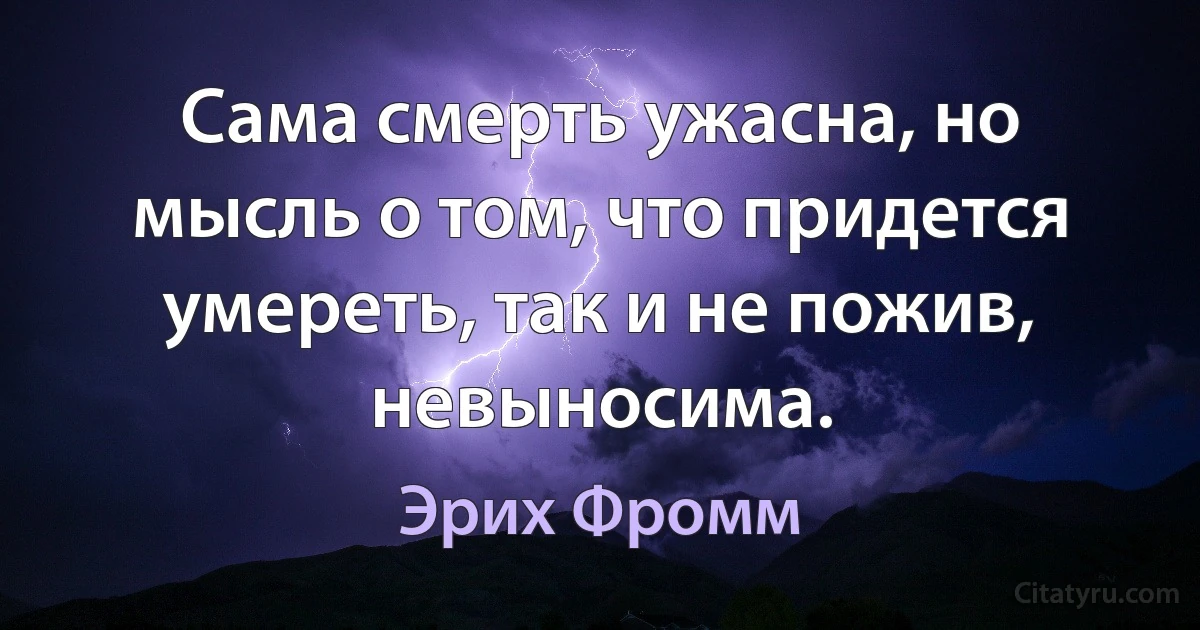 Сама смерть ужасна, но мысль о том, что придется умереть, так и не пожив, невыносима. (Эрих Фромм)