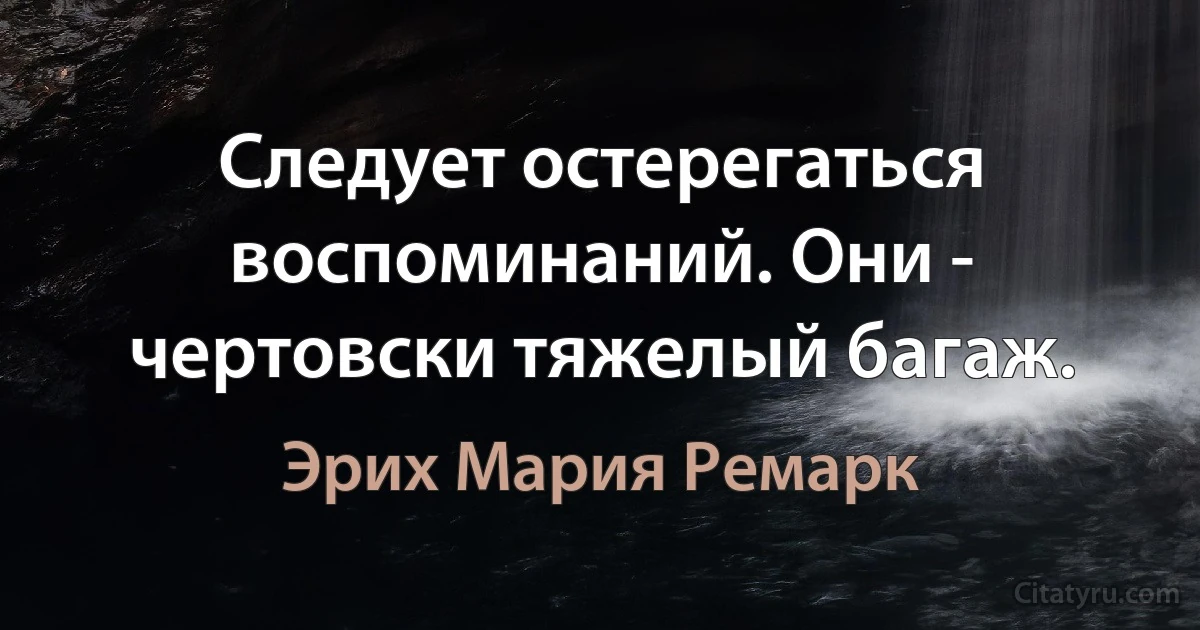 Следует остерегаться воспоминаний. Они - чертовски тяжелый багаж. (Эрих Мария Ремарк)