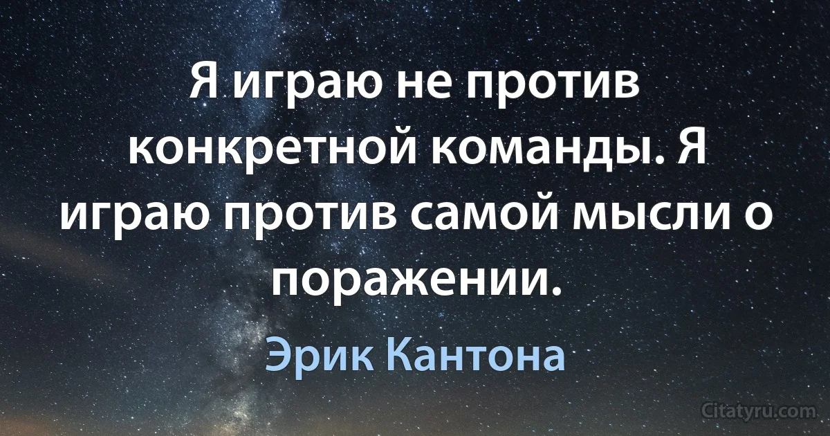 Я играю не против конкретной команды. Я играю против самой мысли о поражении. (Эрик Кантона)