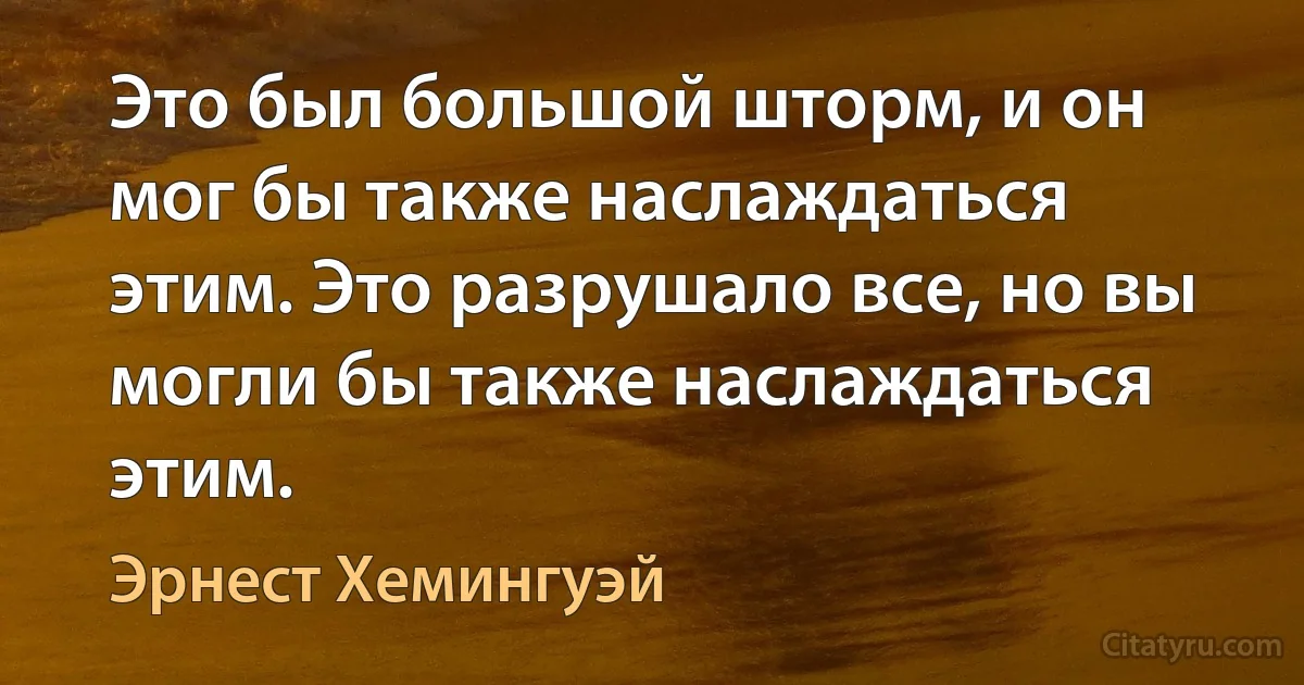 Это был большой шторм, и он мог бы также наслаждаться этим. Это разрушало все, но вы могли бы также наслаждаться этим. (Эрнест Хемингуэй)