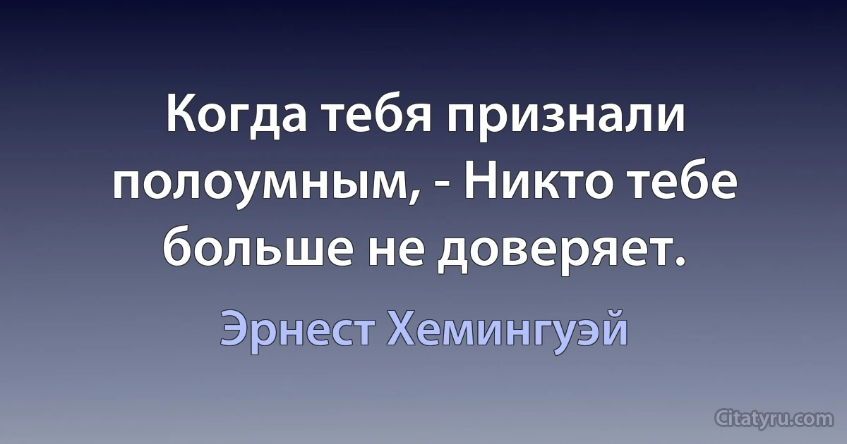 Когда тебя признали полоумным, - Никто тебе больше не доверяет. (Эрнест Хемингуэй)