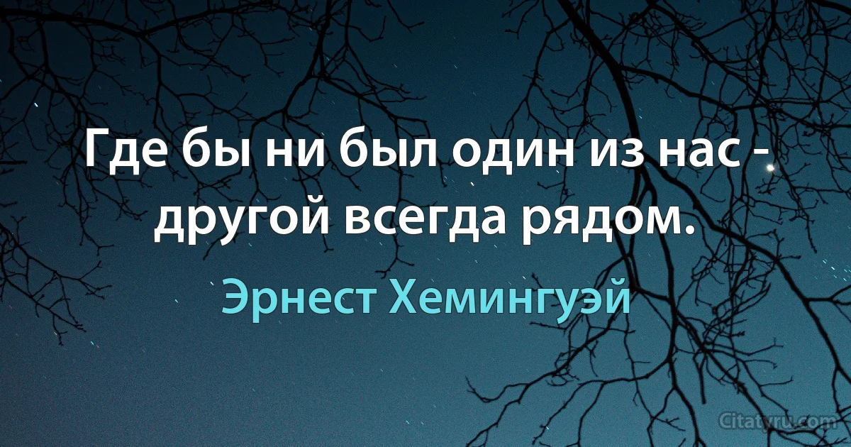 Где бы ни был один из нас - другой всегда рядом. (Эрнест Хемингуэй)