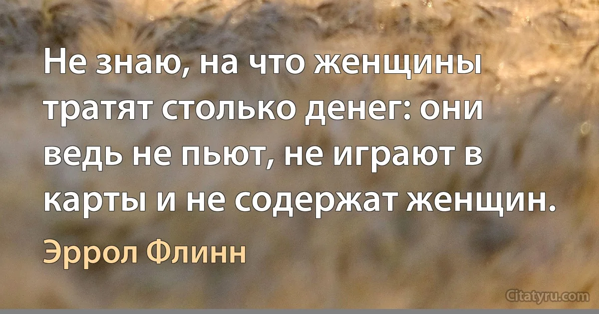 Не знаю, на что женщины тратят столько денег: они ведь не пьют, не играют в карты и не содержат женщин. (Эррол Флинн)