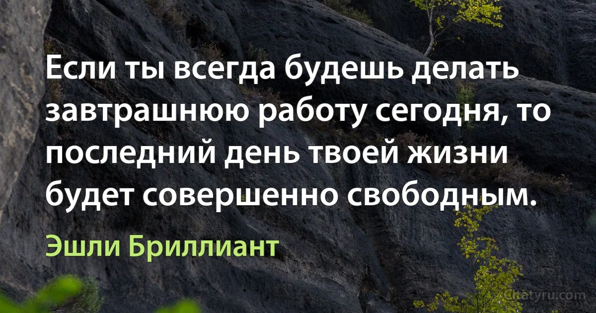 Если ты всегда будешь делать завтрашнюю работу сегодня, то последний день твоей жизни будет совершенно свободным. (Эшли Бриллиант)