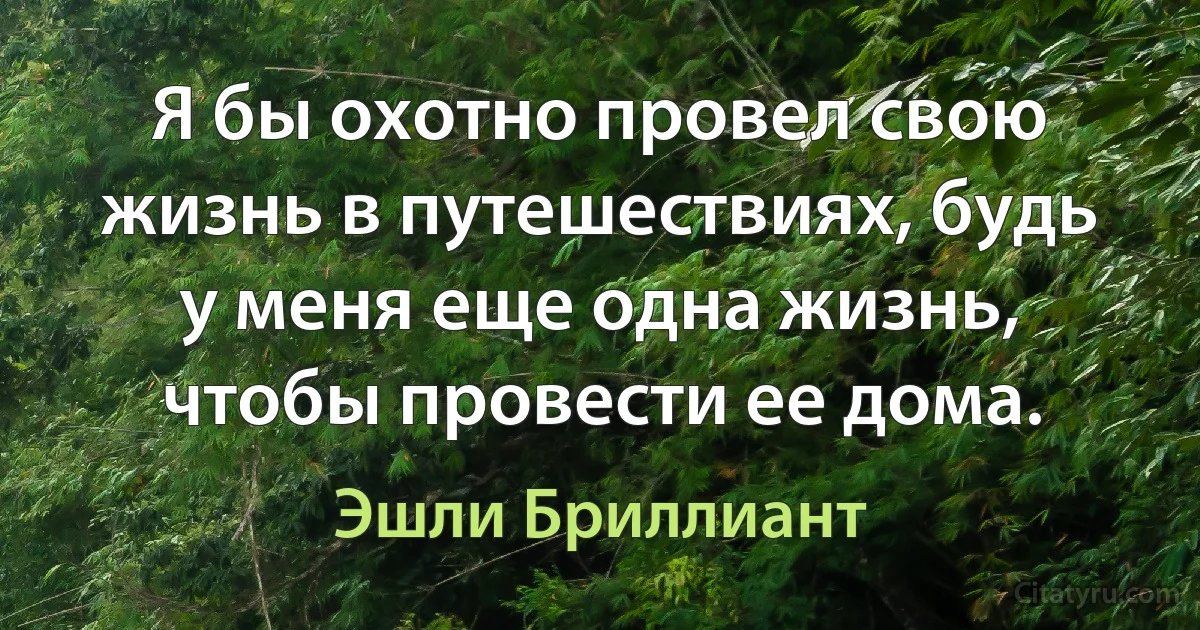 Я бы охотно провел свою жизнь в путешествиях, будь у меня еще одна жизнь, чтобы провести ее дома. (Эшли Бриллиант)