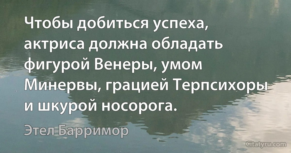 Чтобы добиться успеха, актриса должна обладать фигурой Венеры, умом Минервы, грацией Терпсихоры и шкурой носорога. (Этел Барримор)