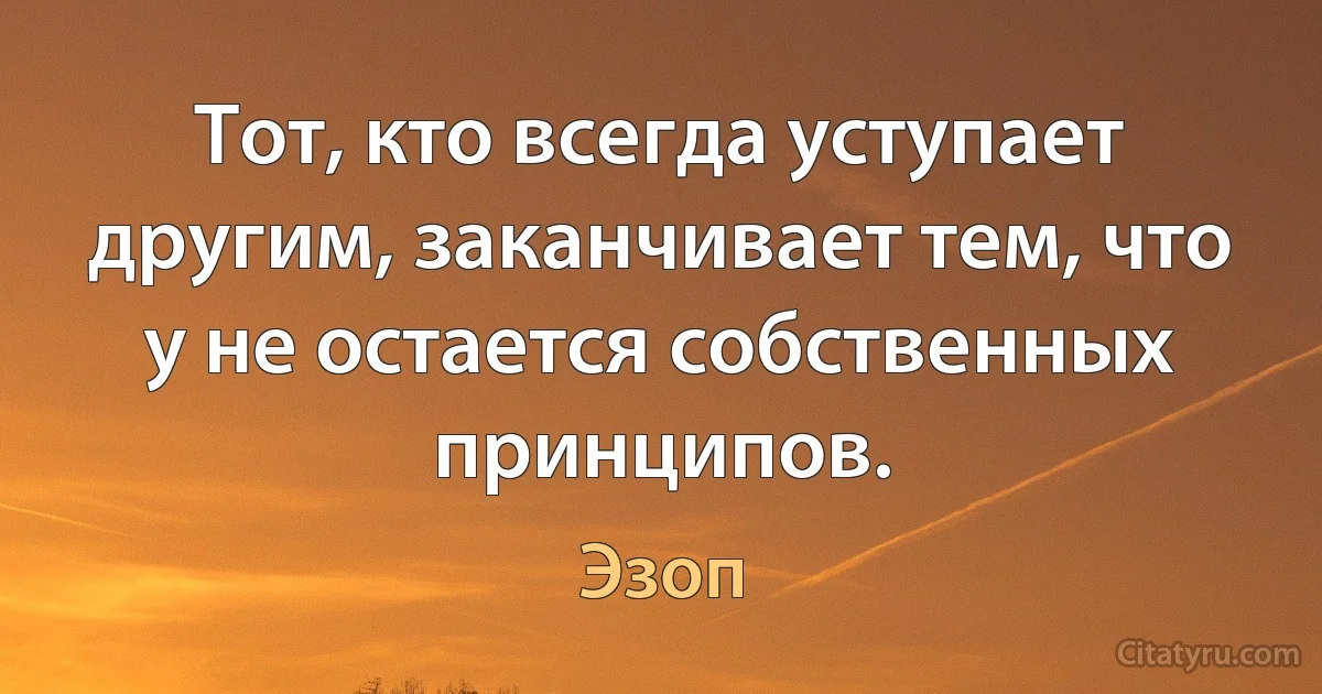 Тот, кто всегда уступает другим, заканчивает тем, что у не остается собственных принципов. (Эзоп)