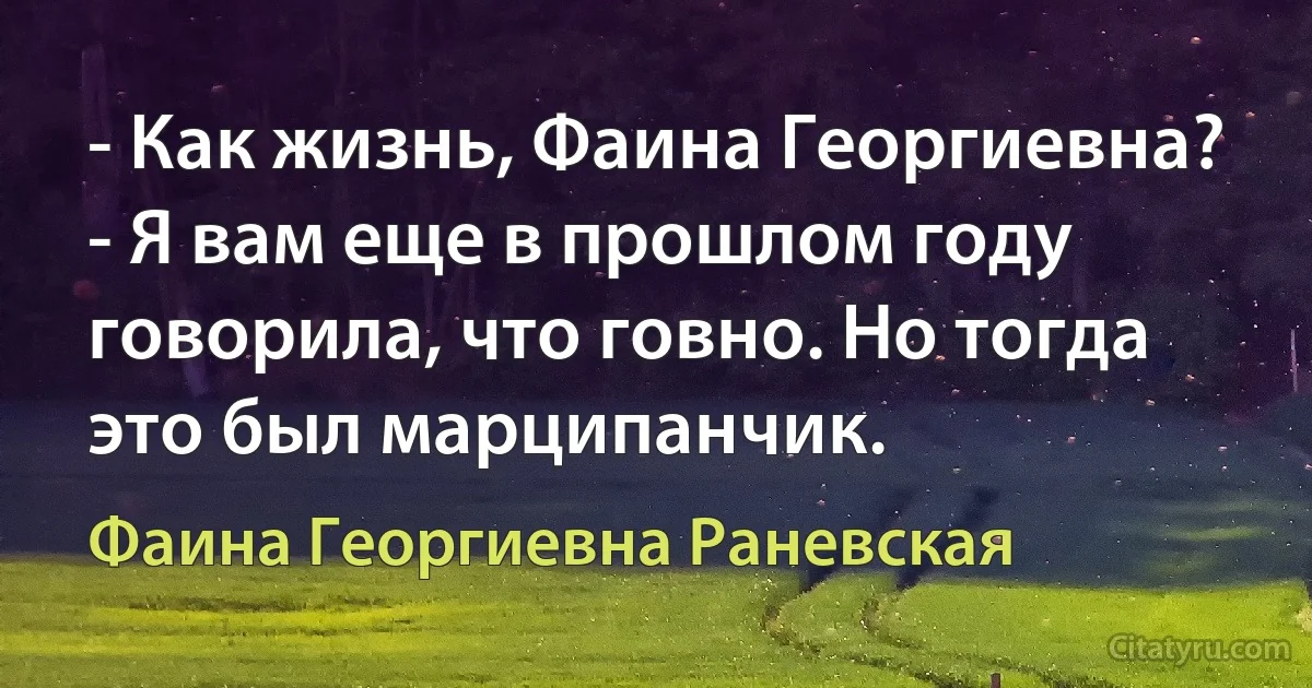 - Как жизнь, Фаина Георгиевна?
- Я вам еще в прошлом году говорила, что говно. Но тогда это был марципанчик. (Фаина Георгиевна Раневская)