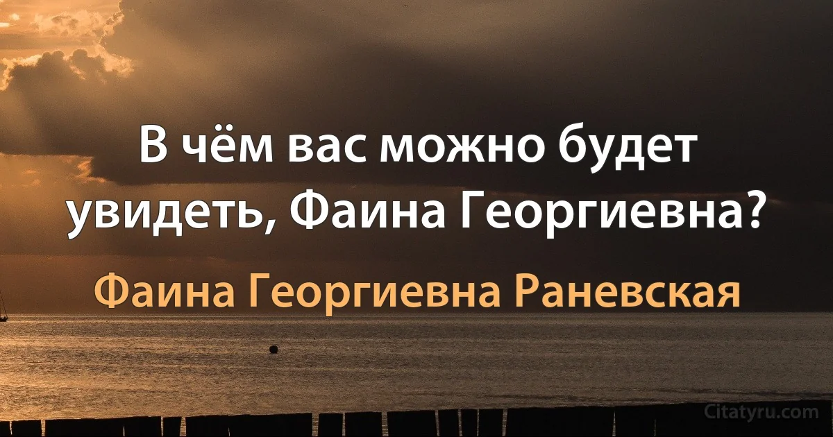 В чём вас можно будет увидеть, Фаина Георгиевна? (Фаина Георгиевна Раневская)