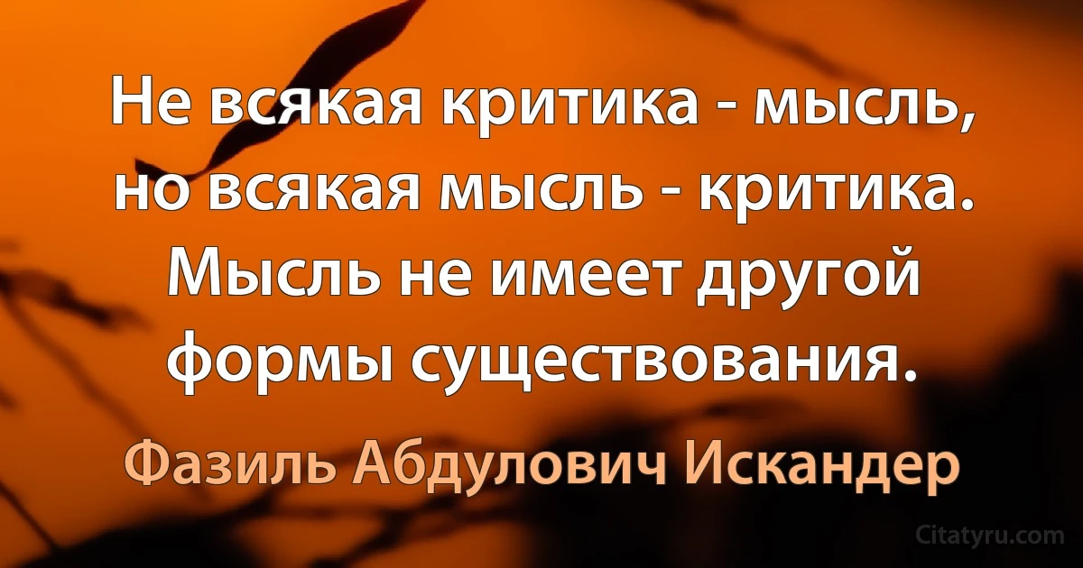 Не всякая критика - мысль, но всякая мысль - критика.
Мысль не имеет другой формы существования. (Фазиль Абдулович Искандер)