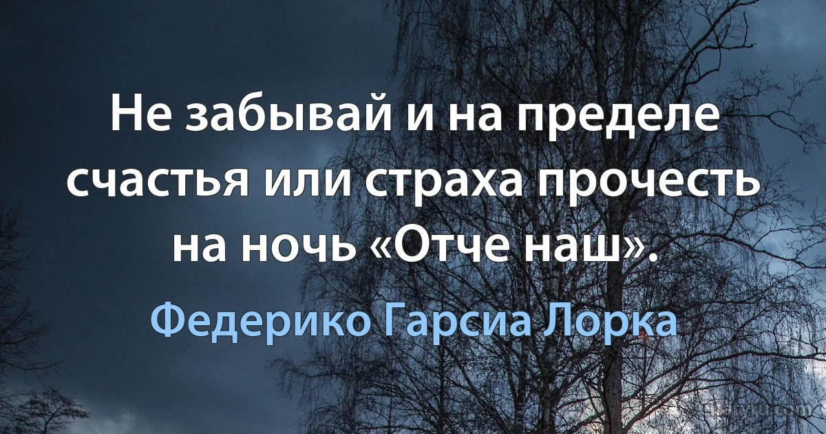 Не забывай и на пределе
счастья или страха прочесть
на ночь «Отче наш». (Федерико Гарсиа Лорка)