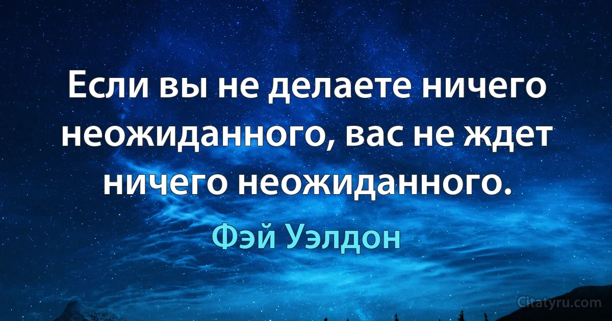 Если вы не делаете ничего неожиданного, вас не ждет ничего неожиданного. (Фэй Уэлдон)