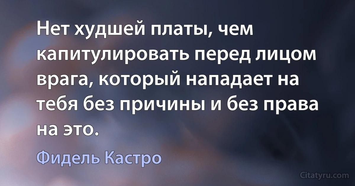 Нет худшей платы, чем капитулировать перед лицом врага, который нападает на тебя без причины и без права на это. (Фидель Кастро)