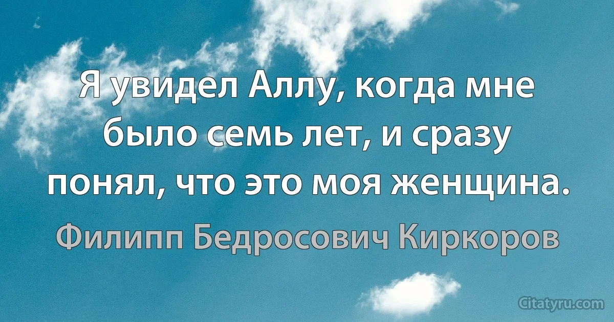 Я увидел Аллу, когда мне было семь лет, и сразу понял, что это моя женщина. (Филипп Бедросович Киркоров)