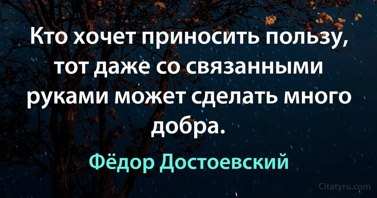 Кто хочет приносить пользу, тот даже со связанными руками может сделать много добра. (Фёдор Достоевский)