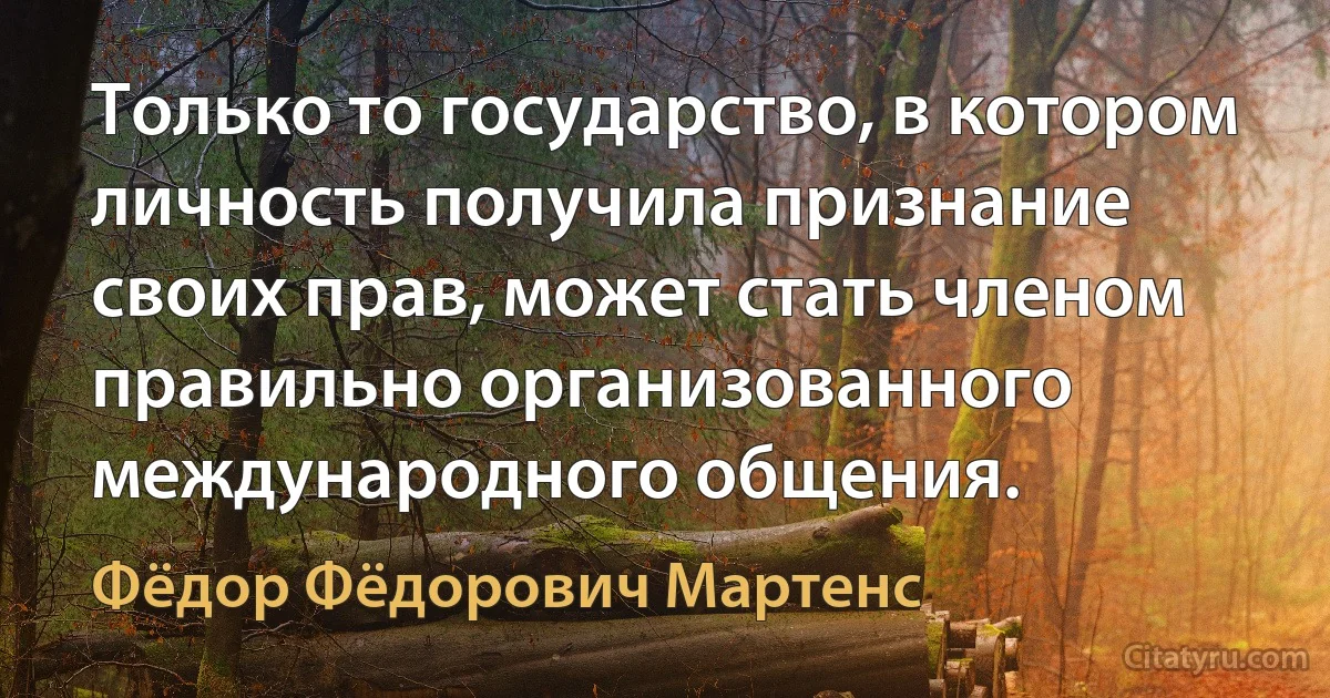 Только то государство, в котором личность получила признание своих прав, может стать членом правильно организованного международного общения. (Фёдор Фёдорович Мартенс)