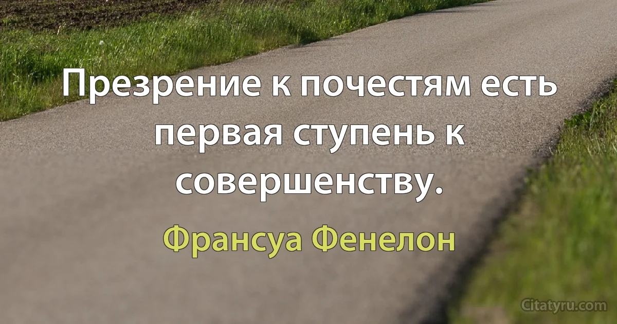 Презрение к почестям есть первая ступень к совершенству. (Франсуа Фенелон)