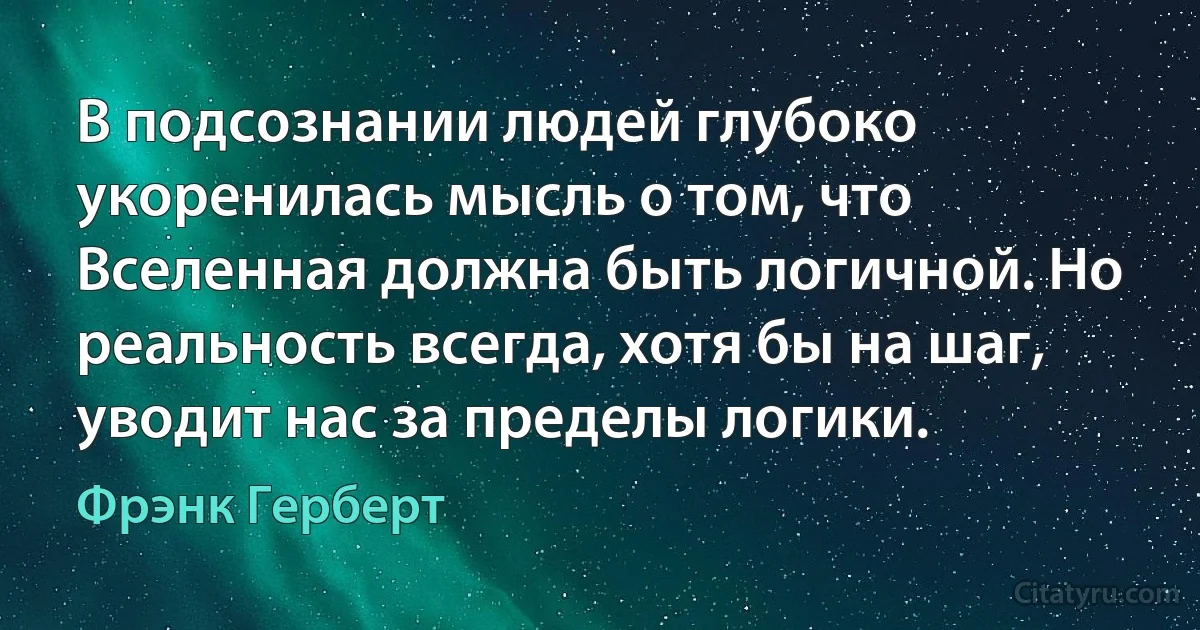 В подсознании людей глубоко укоренилась мысль о том, что Вселенная должна быть логичной. Но реальность всегда, хотя бы на шаг, уводит нас за пределы логики. (Фрэнк Герберт)