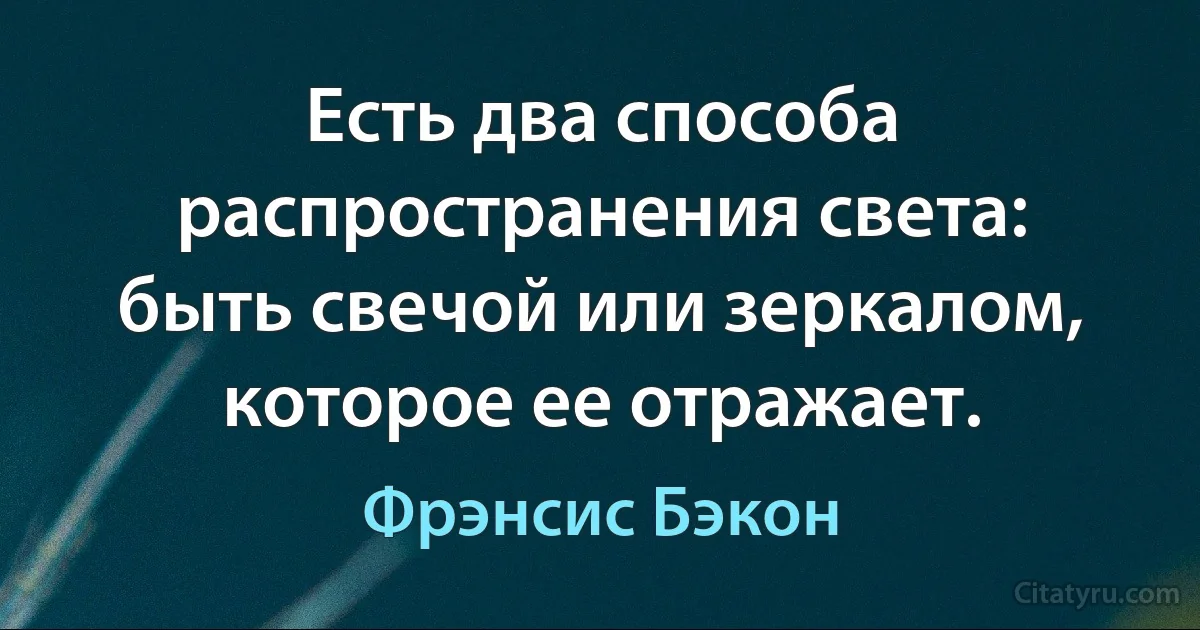 Есть два способа распространения света: быть свечой или зеркалом, которое ее отражает. (Фрэнсис Бэкон)