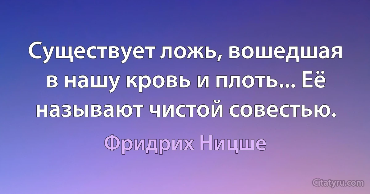 Существует ложь, вошедшая в нашу кровь и плоть... Её называют чистой совестью. (Фридрих Ницше)