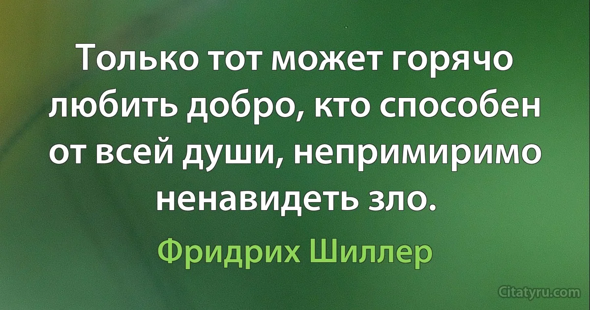 Только тот может горячо любить добро, кто способен от всей души, непримиримо ненавидеть зло. (Фридрих Шиллер)