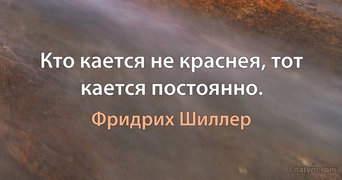 Кто кается не краснея, тот кается постоянно. (Фридрих Шиллер)