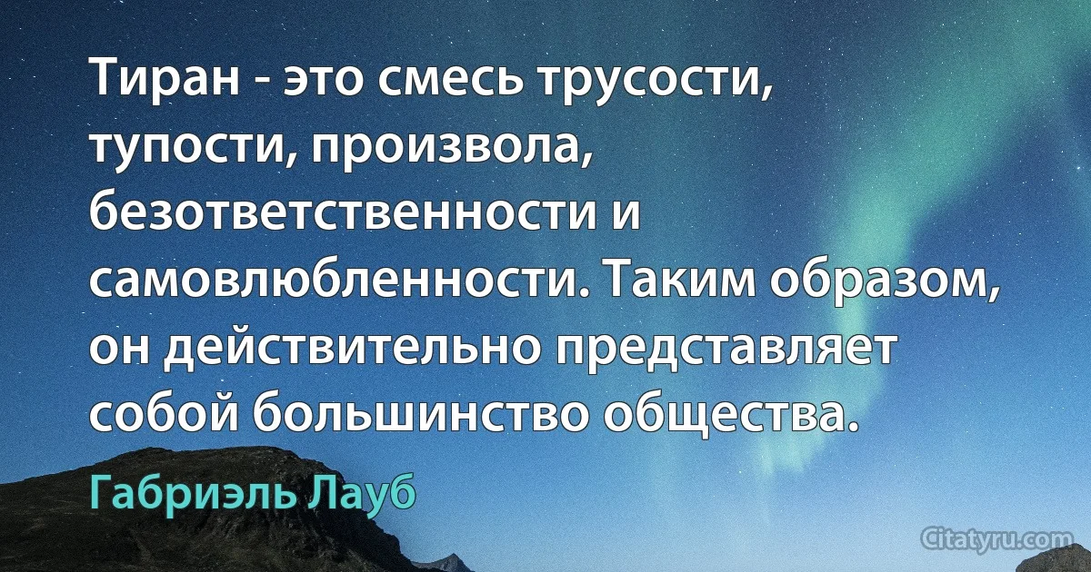 Тиран - это смесь трусости, тупости, произвола, безответственности и самовлюбленности. Таким образом, он действительно представляет собой большинство общества. (Габриэль Лауб)