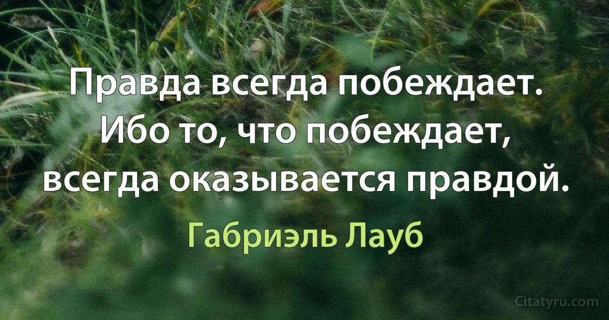 Правда всегда побеждает. Ибо то, что побеждает, всегда оказывается правдой. (Габриэль Лауб)