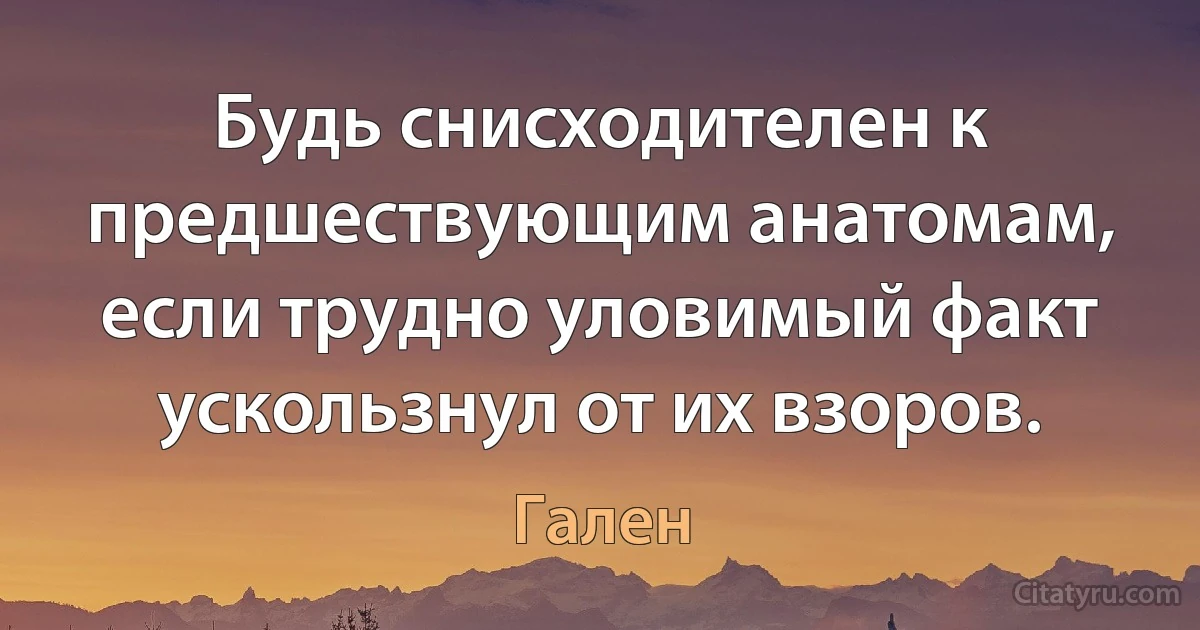 Будь снисходителен к предшествующим анатомам, если трудно уловимый факт ускользнул от их взоров. (Гален)