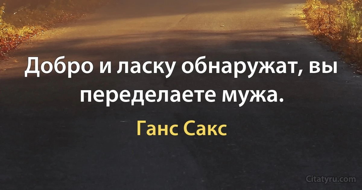 Добро и ласку обнаружат, вы переделаете мужа. (Ганс Сакс)