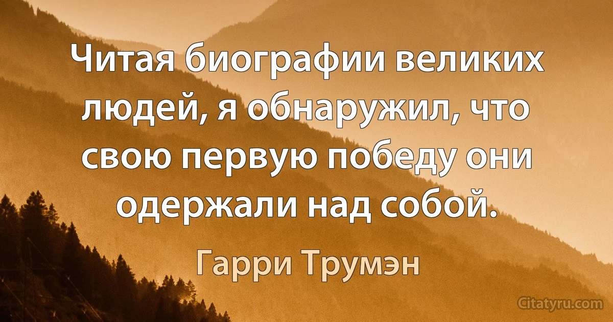 Читая биографии великих людей, я обнаружил, что свою первую победу они одержали над собой. (Гарри Трумэн)