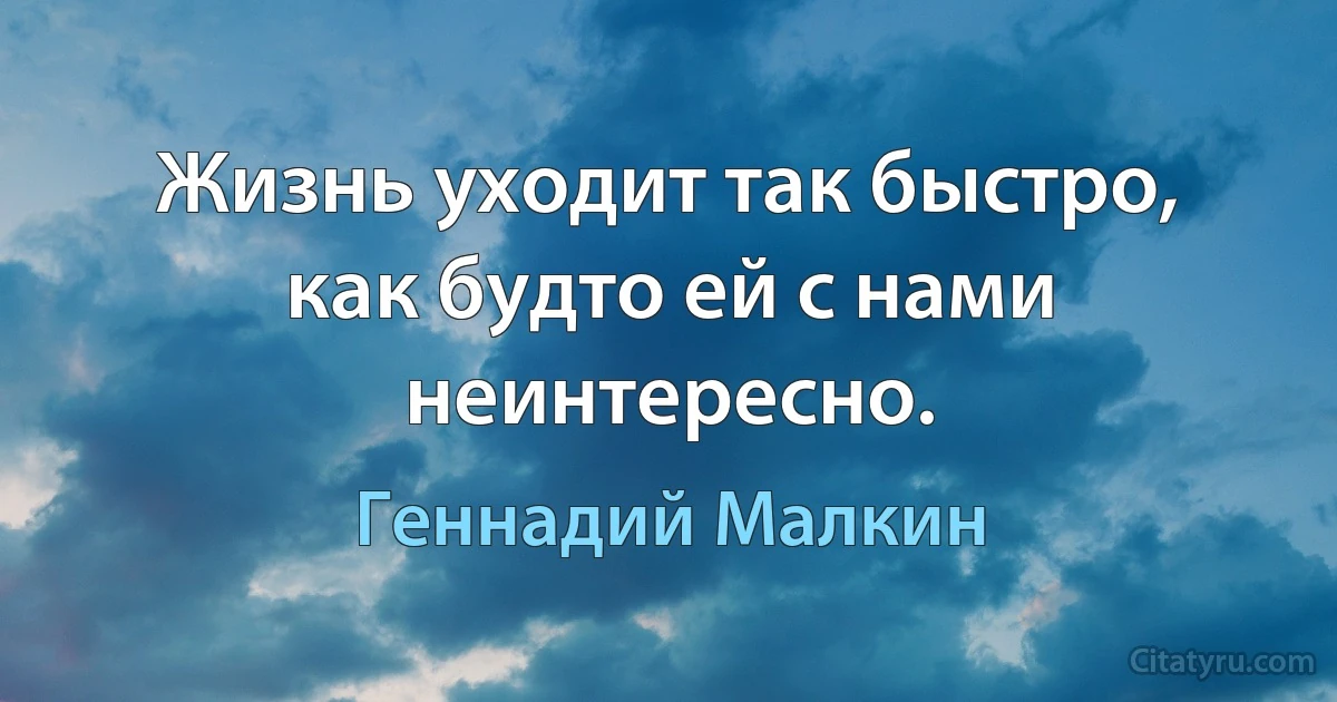 Жизнь уходит так быстро, как будто ей с нами неинтересно. (Геннадий Малкин)