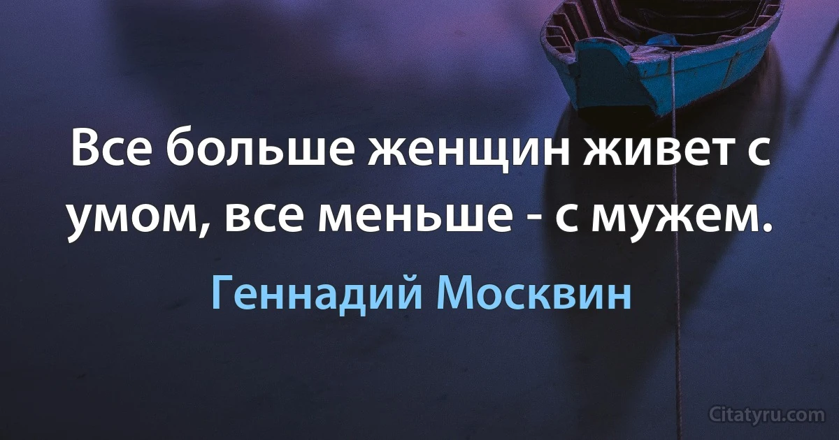 Все больше женщин живет с умом, все меньше - с мужем. (Геннадий Москвин)