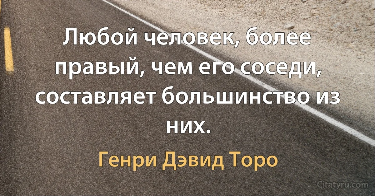 Любой человек, более правый, чем его соседи, составляет большинство из них. (Генри Дэвид Торо)