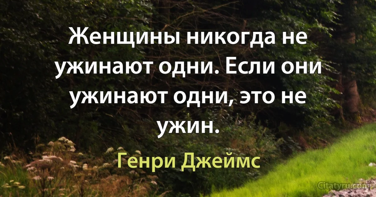 Женщины никогда не ужинают одни. Если они ужинают одни, это не ужин. (Генри Джеймс)