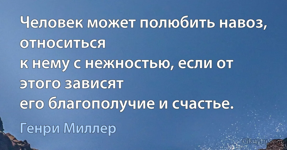 Человек может полюбить навоз, относиться
к нему с нежностью, если от этого зависят
его благополучие и счастье. (Генри Миллер)