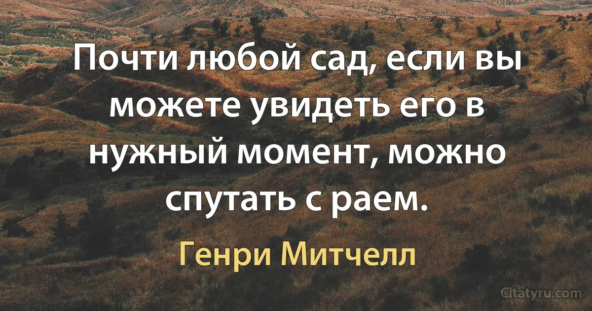 Почти любой сад, если вы можете увидеть его в нужный момент, можно спутать с раем. (Генри Митчелл)