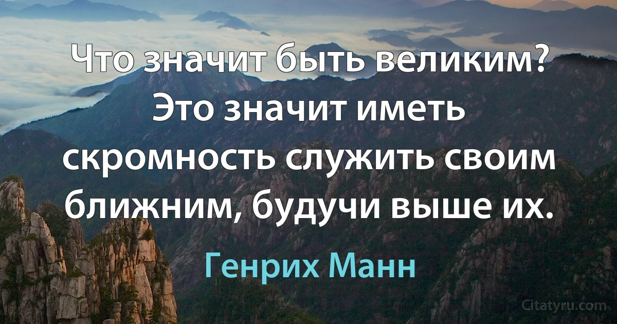 Что значит быть великим? Это значит иметь скромность служить своим ближним, будучи выше их. (Генрих Манн)