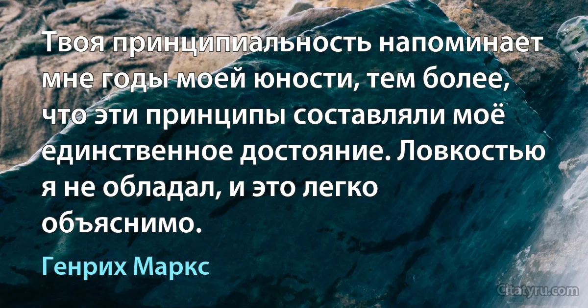 Твоя принципиальность напоминает мне годы моей юности, тем более, что эти принципы составляли моё единственное достояние. Ловкостью я не обладал, и это легко объяснимо. (Генрих Маркс)