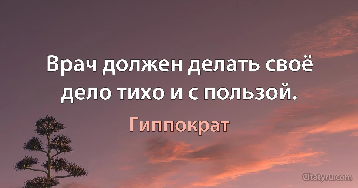 Врач должен делать своё дело тихо и с пользой. (Гиппократ)