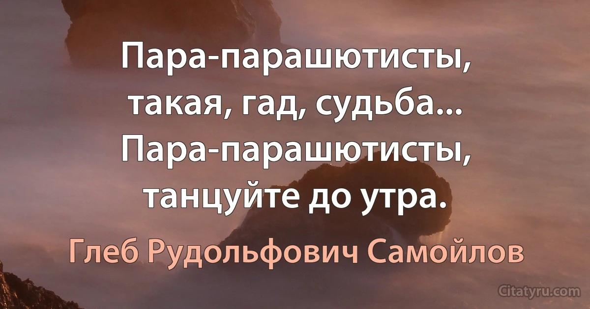 Пара-парашютисты, такая, гад, судьба... Пара-парашютисты, танцуйте до утра. (Глеб Рудольфович Самойлов)