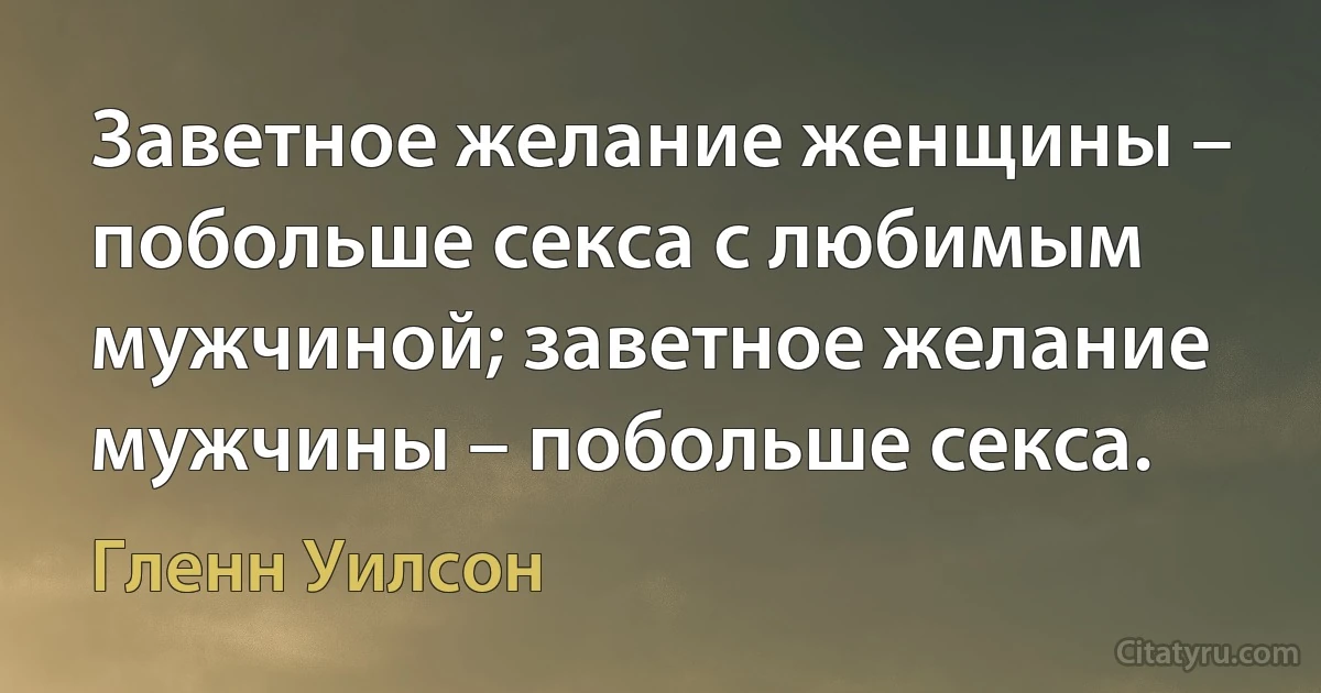 Заветное желание женщины – побольше секса с любимым мужчиной; заветное желание мужчины – побольше секса. (Гленн Уилсон)