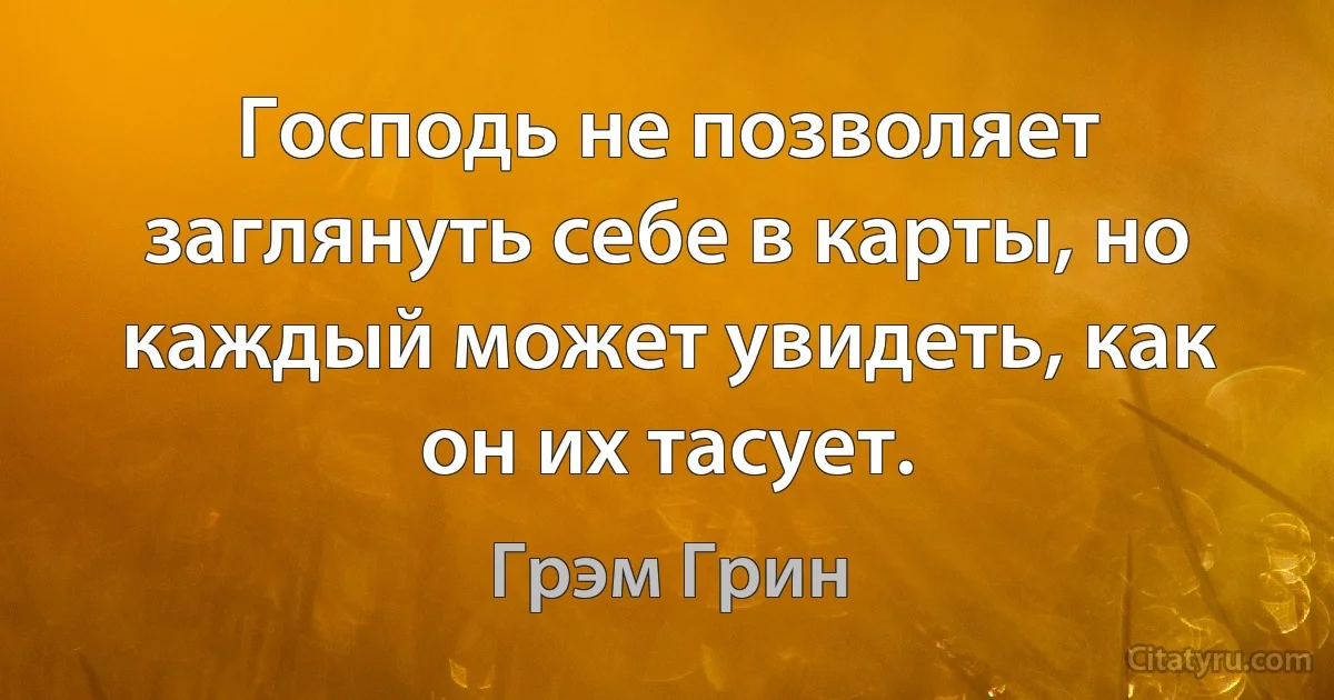 Господь не позволяет заглянуть себе в карты, но каждый может увидеть, как он их тасует. (Грэм Грин)