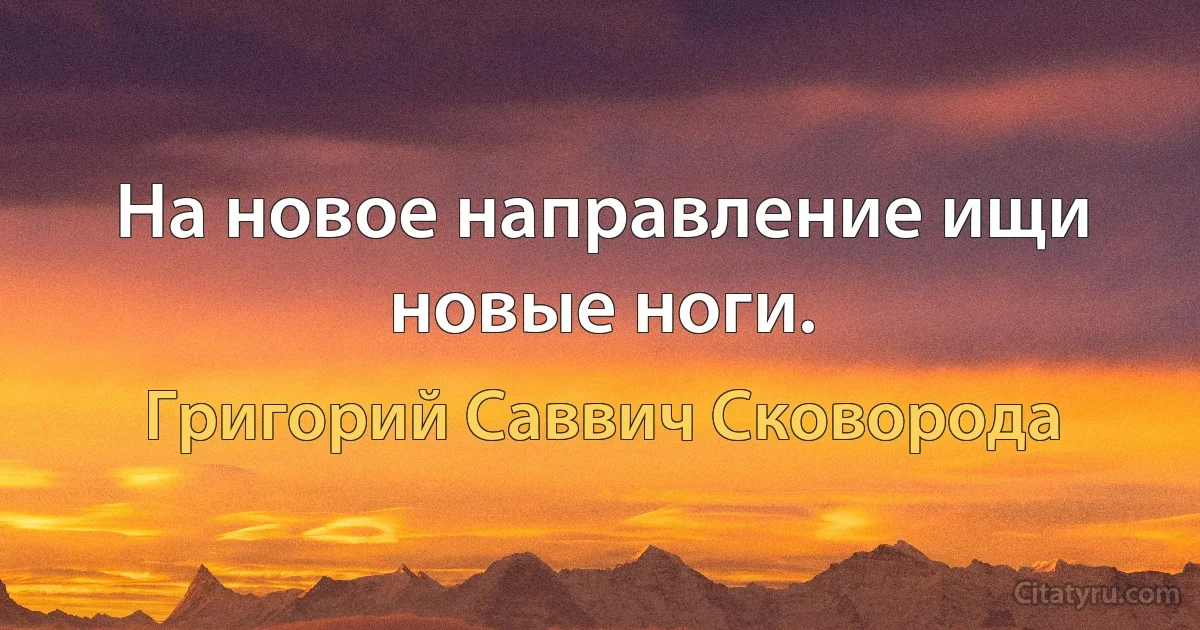 На новое направление ищи новые ноги. (Григорий Саввич Сковорода)